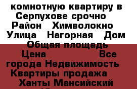 2комнотную квартиру в Серпухове срочно  › Район ­ Химволокно › Улица ­ Нагорная › Дом ­ 5 › Общая площадь ­ 47 › Цена ­ 1 350 000 - Все города Недвижимость » Квартиры продажа   . Ханты-Мансийский,Югорск г.